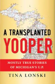 A Transplanted Yooper: Mostly True Stories Of Michigan's U.P by Tina Lonski