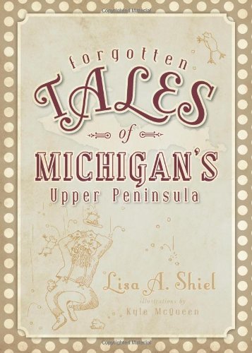 Forgotten Tales of Michigan's Upper Peninsula by Lisa A. Shiel